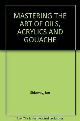 Mastering the Art of Oils, Acrylics and Gouache: Mixing Paint, Brushstrokes, Blending, Underpainting, Working Alla Prima Glazing, Scumbling, Painting with Knives, Impasto Work, Drybrush Work by Ian Sidaway