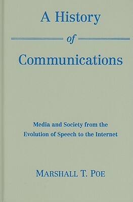 A History of Communications: Media and Society from the Evolution of Speech to the Internet by Marshall T. Poe