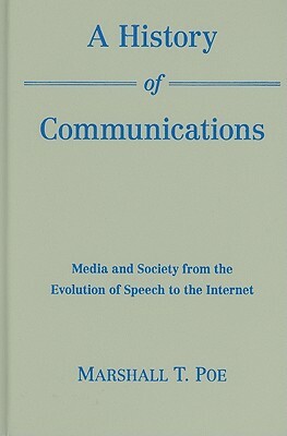 A History of Communications: Media and Society from the Evolution of Speech to the Internet by Marshall T. Poe