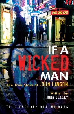 If a Wicked Man: True Freedom Behind Bars by John Sealey, John Lawson