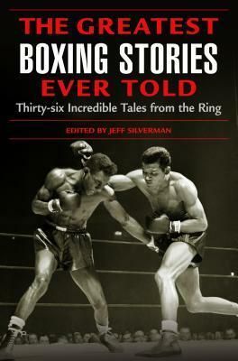 Greatest Boxing Stories Ever Told: Thirty-Six Incredible Tales from the Ring by Jeff Silverman
