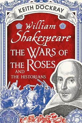 William Shakespeare, the Wars of the Roses and the Historians by Keith Dockray