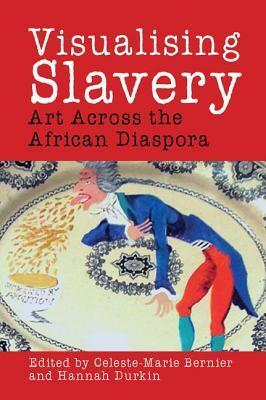 Visualising Slavery: Art Across the African Diaspora by Celeste-Marie Bernier, Hannah Durkin