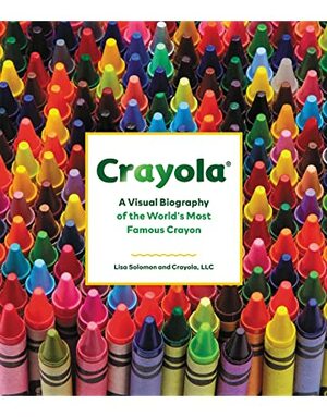 Crayola: A Visual Biography of the World's Most Famous Crayon by Crayola, Lisa Solomon