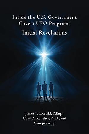 Inside the US Government Covert UFO Program: Initial Revelations by George Knapp, Colm Kelleher, James Lacatski, James Lacatski