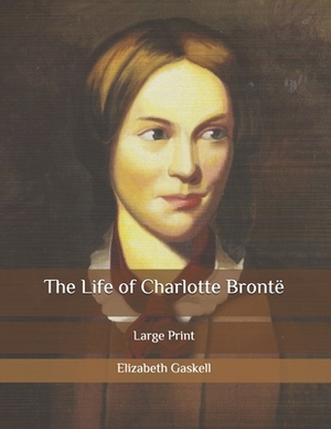 The Life of Charlotte Brontë: Large Print by Elizabeth Gaskell