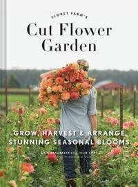 Floret Farm's Cut Flower Garden: Grow, Harvest, and Arrange Stunning Seasonal Blooms (Gardening Book for Beginners, Floral Design and Flower Arranging by Erin Benzakein, Julie Chai