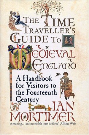 The Time Traveller's Guide to Medieval England: A Handbook for Visitors to the Fourteenth Century by Ian Mortimer