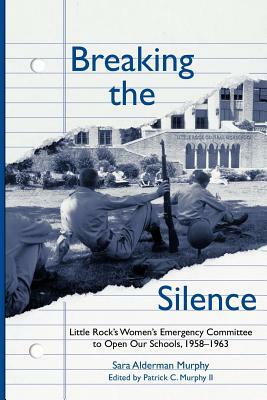 Breaking the Silence: The Little Rock Women's Emergency Committee to Open Our Schools, 1958-1963 by Sara Murphy