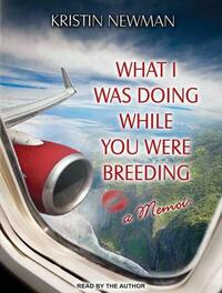 What I Was Doing While You Were Breeding: A Memoir by Kristin Newman