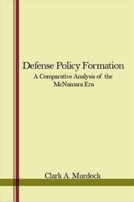 Defense Policy Formation: A Comparative Analysis of the McNamara Era by Clark A. Murdock