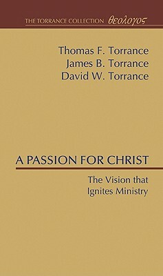 A Passion for Christ: The Vision That Ignites Ministry by David W. Torrance, James B. Torrance, Thomas F. Torrance