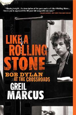 Like a Rolling Stone: Bob Dylan at the Crossroads by Greil Marcus