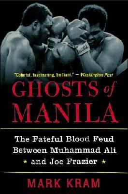 Ghosts Of Manila: The Fateful Blood Feud Between Muhammad Ali And Joe Frazier by Mark Kram