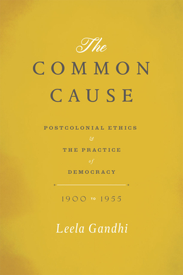 The Common Cause: Postcolonial Ethics and the Practice of Democracy, 1900-1955 by Leela Gandhi