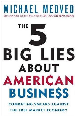 The 5 Big Lies About American Business: Combating Smears Against the Free-Market Economy by Michael Medved, Michael Medved