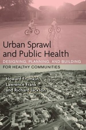 Urban Sprawl and Public Health: Designing, Planning, and Building for Healthy Communities by Richard J. Jackson, Howard Frumkin, Lawrence D. Frank
