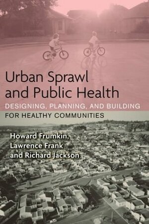 Urban Sprawl and Public Health: Designing, Planning, and Building for Healthy Communities by Lawrence D. Frank, Howard Frumkin, Richard J. Jackson