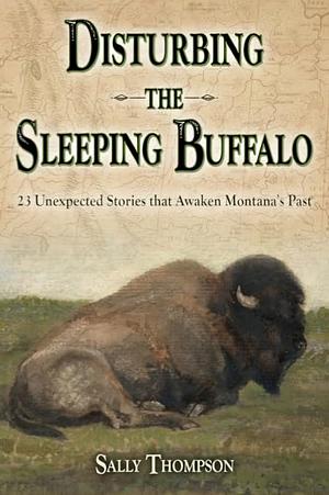 Disturbing the Sleeping Buffalo: 23 Unexpected Stories That Awaken Montana's Past by Sally Thompson