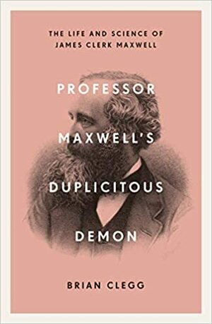 Professor Maxwell’s Duplicitous Demon: The Life and Science of James Clerk Maxwell by Brian Clegg