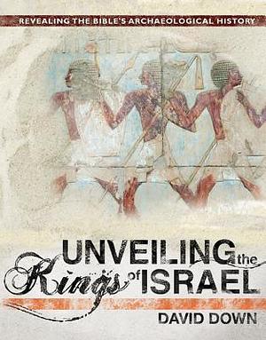 Unveiling the Kings of Israel: Revealing the Bible's Archaeological History by David Down, David Down