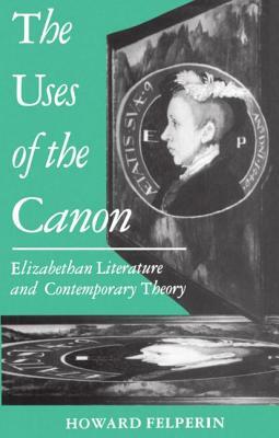 The Uses of the Canon: Elizabethan Literature and Contemporary Theory by Howard Felperin
