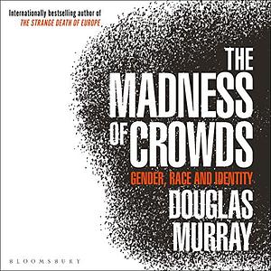The Madness of Crowds: Gender, Race and Identity by Douglas Murray