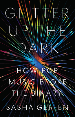 Glitter Up the Dark: How Pop Music Broke the Binary by Sasha Geffen