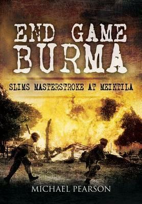 End Game Burma 1945: Slim's Masterstroke at Meikila by Michael Pearson
