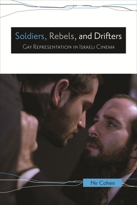 Soldiers, Rebels, and Drifters: Gay Representation in Israeli Cinema by Nir Cohen