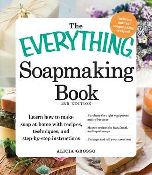 The Everything Soapmaking Book: Learn How to Make Soap at Home with Recipes, Techniques, and Step-By-Step Instructions - Purchase the Right Equipment by Alicia Grosso