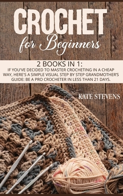 Crochet for Beginners: 2 Books in 1: If You've Decided to Master Crocheting in a Cheap Way, Here's a Simple Visual Step by Step Grandmother's by Kate Stevens