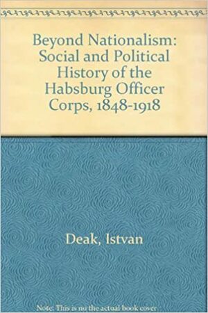 Beyond Nationalism: A Social and Political History of the Habsburg Officer Corps, 1848-1918 by István Deák