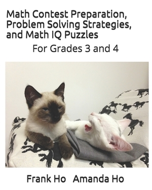 Math Contest Preparation, Problem Solving Strategies. and Math IQ Puzzles: For Grades 3 and 4 by Andrew Ho, Frank Ho