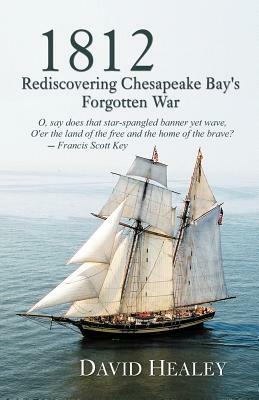 1812: Rediscovering Chesapeake Bay's Forgotten War by David Healey