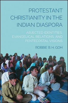 Protestant Christianity in the Indian Diaspora: Abjected Identities, Evangelical Relations, and Pentecostal Visions by Robbie B. H. Goh