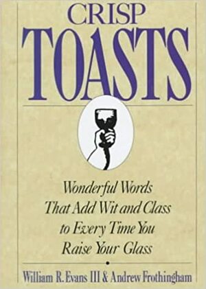 Crisp Toasts: Wonderful Words That Add Wit and Class to Every Time You Raise Your Glass by Andrew Frothingham, Tripp Evans, William R. Evans