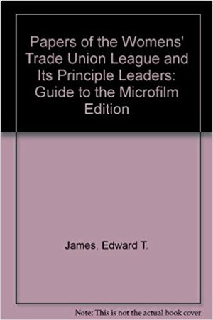 Papers Of The Women's Trade Union League And Its Principal Leaders: Guide To The Microfilm Edition by Edward T. James