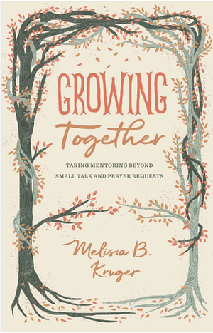 Growing Together: Taking Mentoring beyond Small Talk and Prayer Requests by Melissa B. Kruger