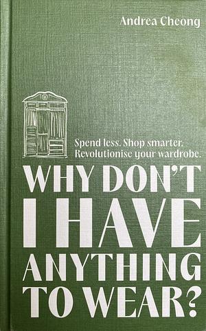 Why Don't I Have Anything to Wear?: Spend Less. Shop Smarter. Revolutionise Your Wardrobe by Andrea Cheong