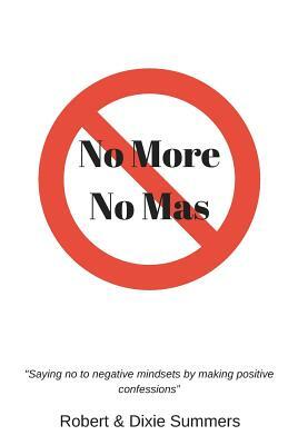 No More - No Mas: "saying No to Negative Mindsets by Making Positive Confessions" by Robert Summers, Dixie Summers