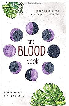 the BLOOD book: Honor your bleed. Your cycle is sacred. by Ashley Cottrell, Leanna Pareja