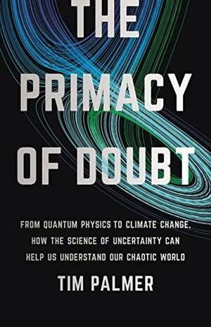 The Primacy of Doubt: From Quantum Physics to Climate Change, How the Science of Uncertainty Can Help Us Understand Our Chaotic World by Tim Palmer