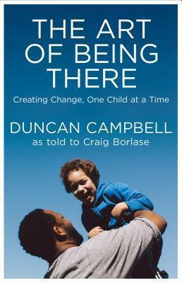 The Art of Being There: Creating Change, One Child at a Time by Duncan Campbell