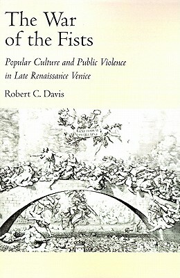 The War of the Fists: Popular Culture and Public Violence in Late Renaissance Venice by Robert C. Davis