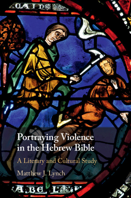 Portraying Violence in the Hebrew Bible: A Literary and Cultural Study by Matthew J. Lynch