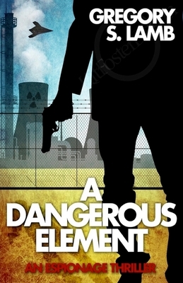 A Dangerous Element: An Espionage Thriller by Gregory S. Lamb