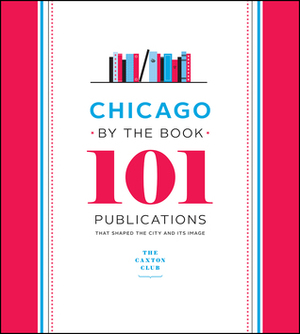 Chicago by the Book: 101 Publications That Shaped the City and Its Image by Caxton Club, Neil Harris