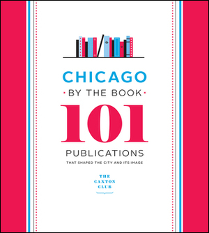 Chicago by the Book: 101 Publications That Shaped the City and Its Image by Neil Harris, Caxton Club