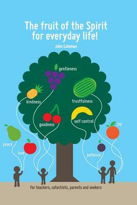 The Fruit of the Spirit for Everyday Life!: For Teachers, Catechists, Parents and Seekers by John Coleman